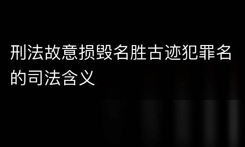 刑法故意损毁名胜古迹犯罪名的司法含义