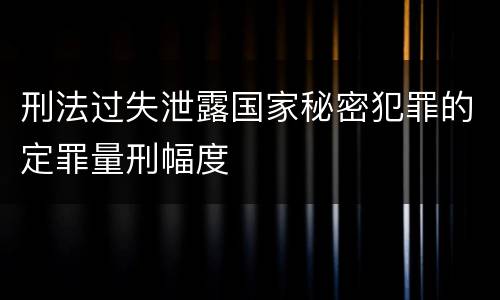 刑法过失泄露国家秘密犯罪的定罪量刑幅度