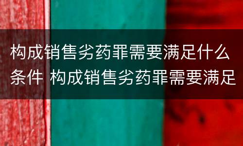 构成销售劣药罪需要满足什么条件 构成销售劣药罪需要满足什么条件处罚