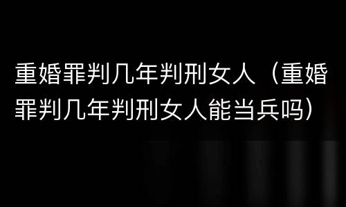 重婚罪判几年判刑女人(重婚罪判几年判刑女人能当兵吗)