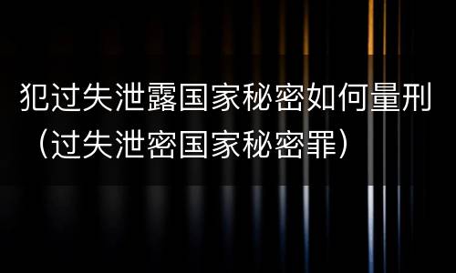 犯过失泄露国家秘密如何量刑（过失泄密国家秘密罪）