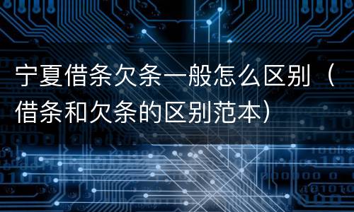 宁夏借条欠条一般怎么区别（借条和欠条的区别范本）