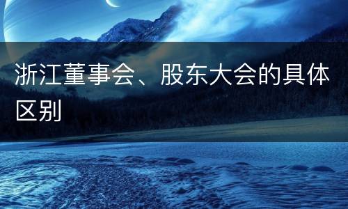 浙江董事会、股东大会的具体区别