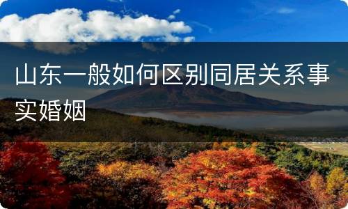 山东一般如何区别同居关系事实婚姻