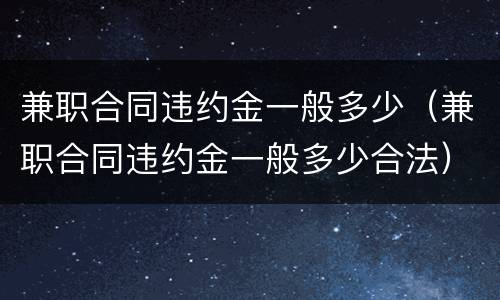 兼职合同违约金一般多少（兼职合同违约金一般多少合法）