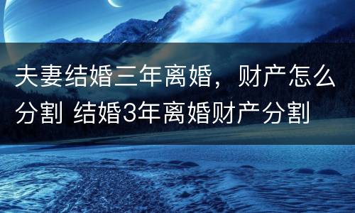 夫妻结婚三年离婚，财产怎么分割 结婚3年离婚财产分割