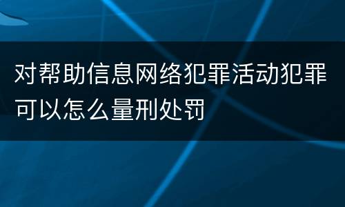 对帮助信息网络犯罪活动犯罪可以怎么量刑处罚