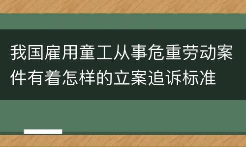 我国雇用童工从事危重劳动案件有着怎样的立案追诉标准