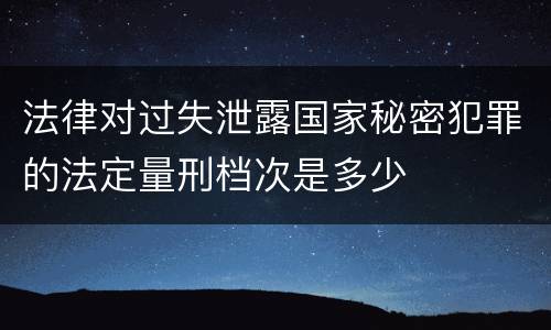 法律对过失泄露国家秘密犯罪的法定量刑档次是多少