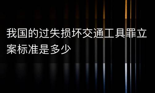 我国的过失损坏交通工具罪立案标准是多少