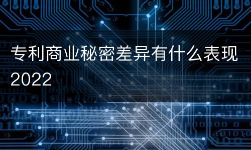 专利商业秘密差异有什么表现2022