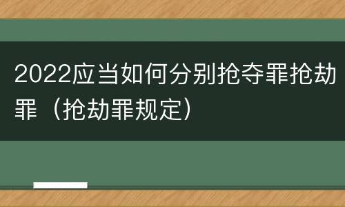 2022应当如何分别抢夺罪抢劫罪（抢劫罪规定）