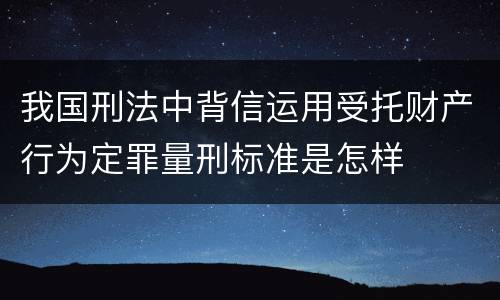 我国刑法中背信运用受托财产行为定罪量刑标准是怎样