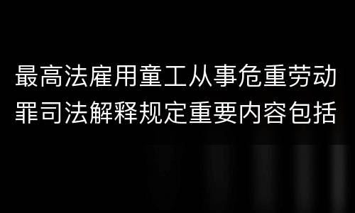 最高法雇用童工从事危重劳动罪司法解释规定重要内容包括什么