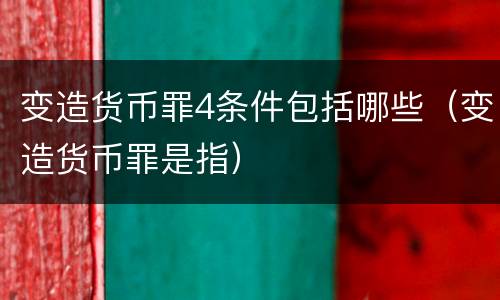 变造货币罪4条件包括哪些（变造货币罪是指）