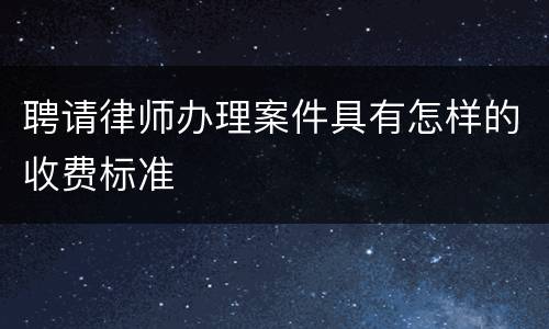聘请律师办理案件具有怎样的收费标准