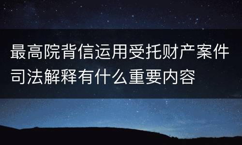 最高院背信运用受托财产案件司法解释有什么重要内容