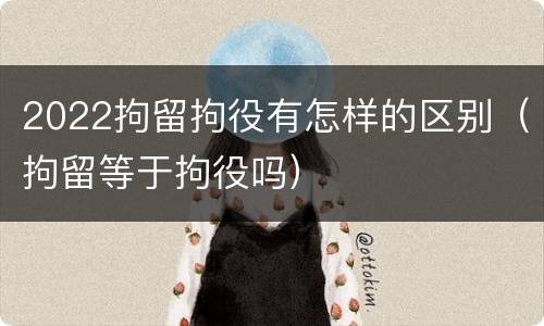 2022拘留拘役有怎样的区别（拘留等于拘役吗）