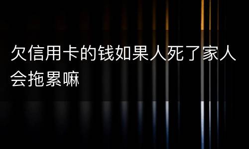 欠信用卡的钱如果人死了家人会拖累嘛