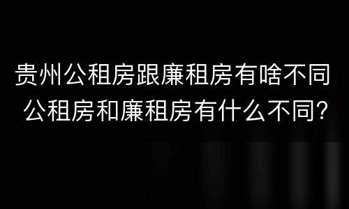 贵州公租房跟廉租房有啥不同 公租房和廉租房有什么不同?