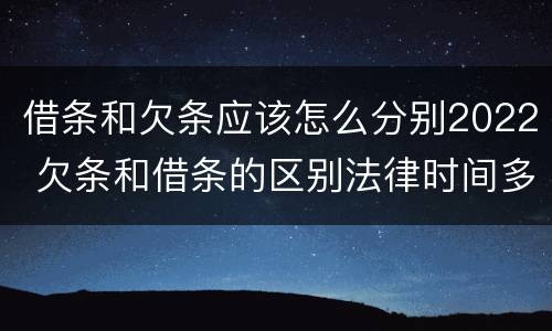 借条和欠条应该怎么分别2022 欠条和借条的区别法律时间多少年