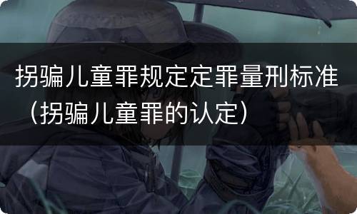 拐骗儿童罪规定定罪量刑标准（拐骗儿童罪的认定）