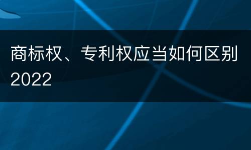 商标权、专利权应当如何区别2022