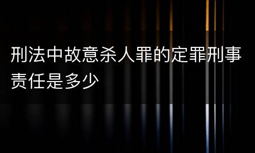 刑法中故意杀人罪的定罪刑事责任是多少