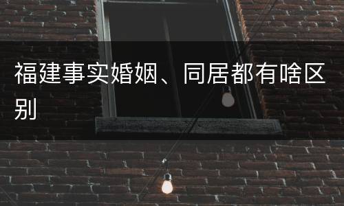 福建事实婚姻、同居都有啥区别
