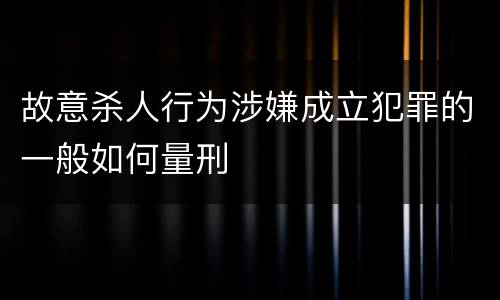 故意杀人行为涉嫌成立犯罪的一般如何量刑