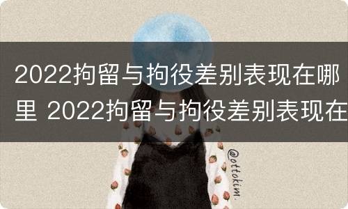2022拘留与拘役差别表现在哪里 2022拘留与拘役差别表现在哪里呢