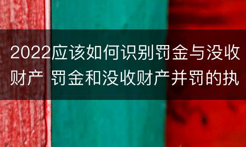 2022应该如何识别罚金与没收财产 罚金和没收财产并罚的执行顺序