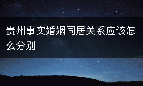 贵州事实婚姻同居关系应该怎么分别