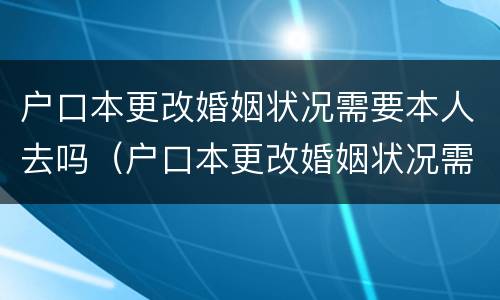 户口本更改婚姻状况需要本人去吗(户口本更改婚姻状况需要本人去吗怎么办)