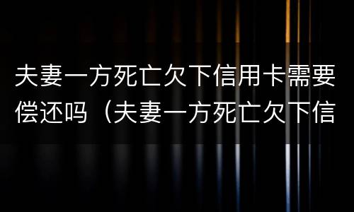 夫妻一方死亡欠下信用卡需要偿还吗（夫妻一方死亡欠下信用卡需要偿还吗）