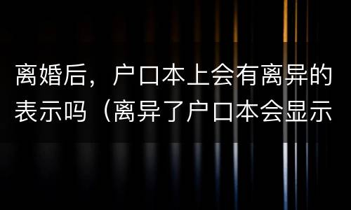 离婚后，户口本上会有离异的表示吗（离异了户口本会显示吗）
