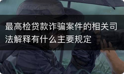 最高检贷款诈骗案件的相关司法解释有什么主要规定
