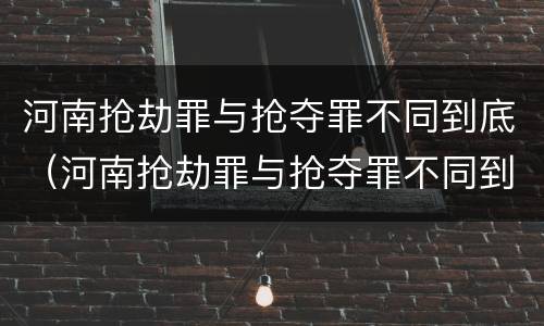 河南抢劫罪与抢夺罪不同到底（河南抢劫罪与抢夺罪不同到底怎么判）