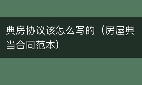 典房协议该怎么写的（房屋典当合同范本）