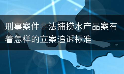 刑事案件非法捕捞水产品案有着怎样的立案追诉标准