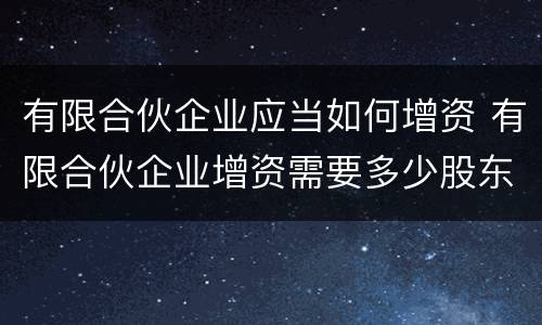 有限合伙企业应当如何增资 有限合伙企业增资需要多少股东同意
