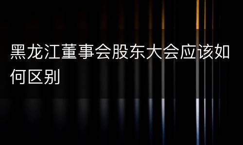 黑龙江董事会股东大会应该如何区别