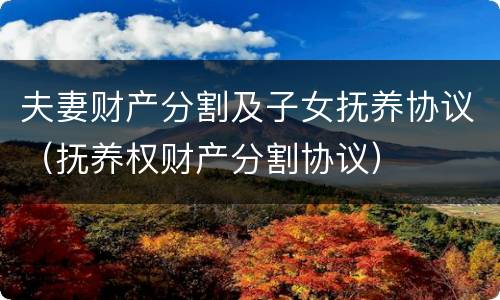 夫妻财产分割及子女抚养协议（抚养权财产分割协议）