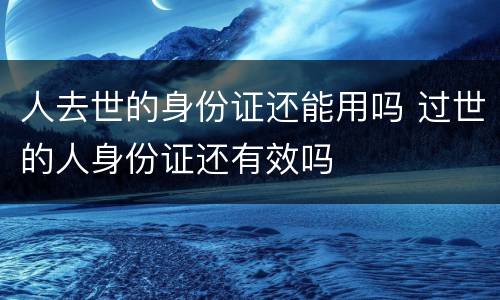 人去世的身份证还能用吗 过世的人身份证还有效吗