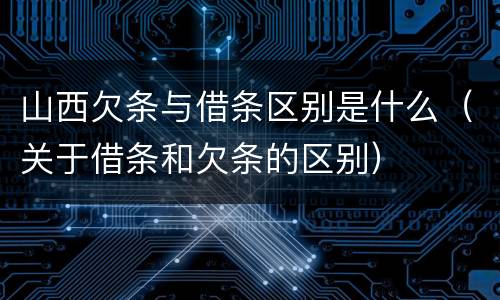 山西欠条与借条区别是什么（关于借条和欠条的区别）