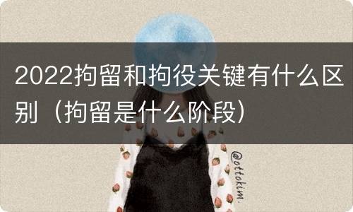 2022拘留和拘役关键有什么区别（拘留是什么阶段）
