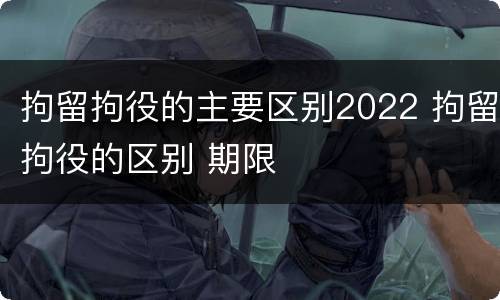 拘留拘役的主要区别2022 拘留拘役的区别 期限