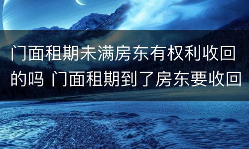 门面租期未满房东有权利收回的吗 门面租期到了房东要收回怎么办