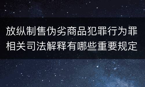 放纵制售伪劣商品犯罪行为罪相关司法解释有哪些重要规定