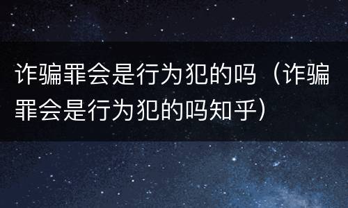诈骗罪会是行为犯的吗（诈骗罪会是行为犯的吗知乎）